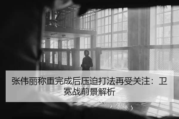 张伟丽称重完成后压迫打法再受关注：卫冕战前景解析